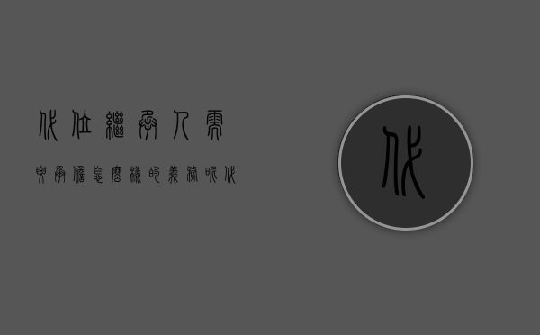 代位继承人需要承担怎么样的义务呢（代位继承人需要承担怎么样的义务）