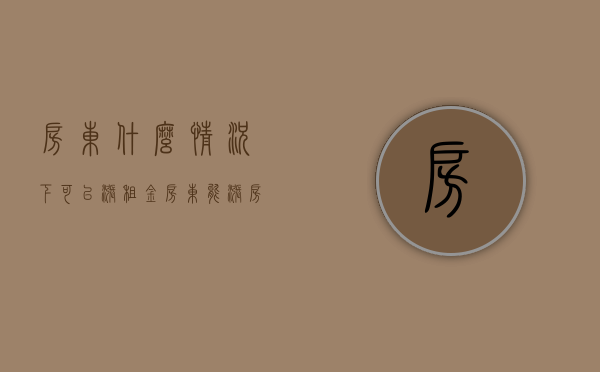 房东什么情况下可以涨租金（房东能涨房租吗）