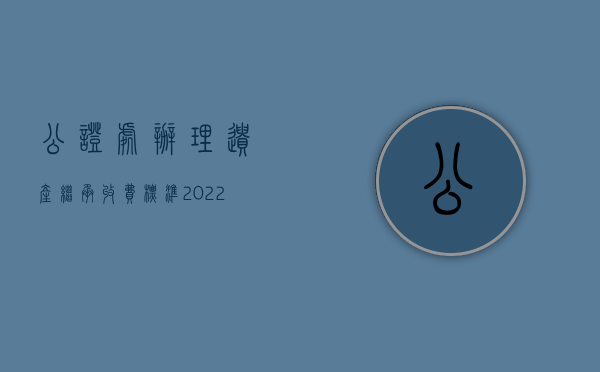 公证处办理遗产继承收费标准（2022外籍人士继承遗产公证的收费标准有哪些）