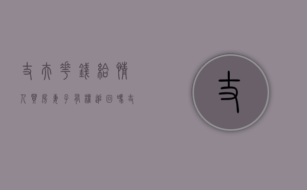 丈夫花钱给情人买房妻子有权追回吗（丈夫花钱给小三买房可以追回吗?）