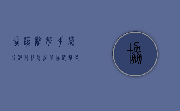 协议离婚手续流程材料怎么写（协议离婚手续流程材料模板）