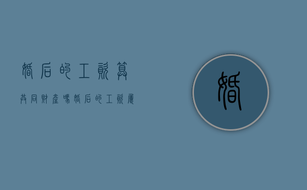 婚后的工资算共同财产吗（婚后的工资属于共同财产吗）