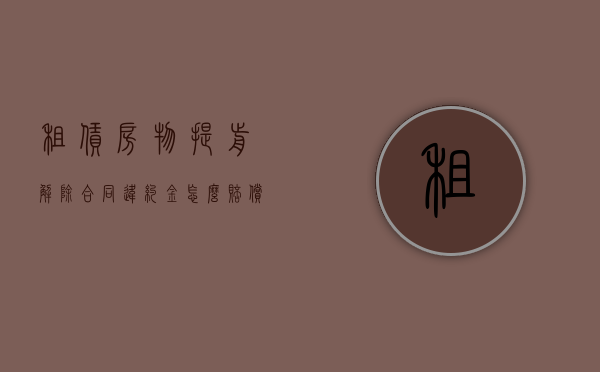 租赁房物提前解除合同违约金怎么赔偿？（房屋租赁提前解除合同违约金上限）