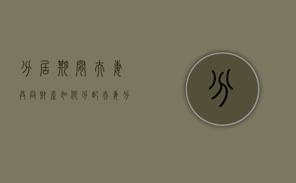 分居期间夫妻共同财产如何分配（夫妻分居后所得财产怎么分）
