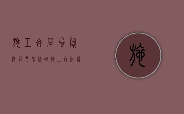 施工合同风险防范是怎样的（施工合作协议书范本由哪三部分组成）