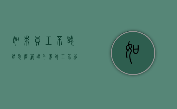 如果员工不听话怎么管理(如果员工不服从管理怎么办) 如果员工不听话怎么管理(如果员工不服从管理怎么办)