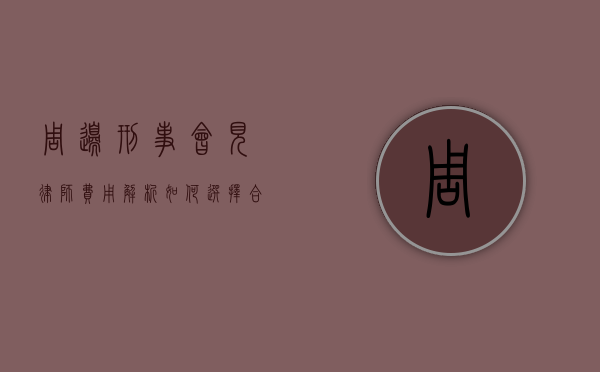 周边刑事会见律师费用解析，如何选择合适的法律服务