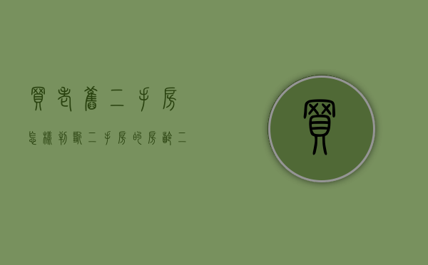 买老旧二手房怎样判断二手房的房龄（二手房怎样看房龄最准确）