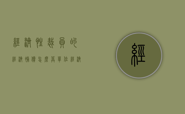 经济性裁员的经济补偿怎么算（单位经济性裁员的如何补偿）