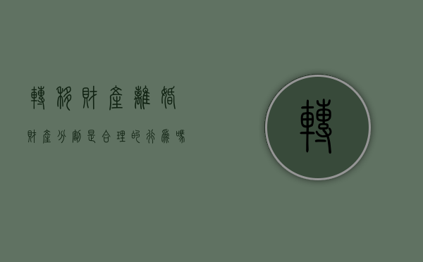 转移财产离婚财产分割是合理的行为吗？（离婚中转移财产有罪吗）