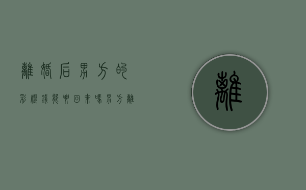 离婚后男方的彩礼钱能要回来吗?（男方离婚彩礼能要回来吗）