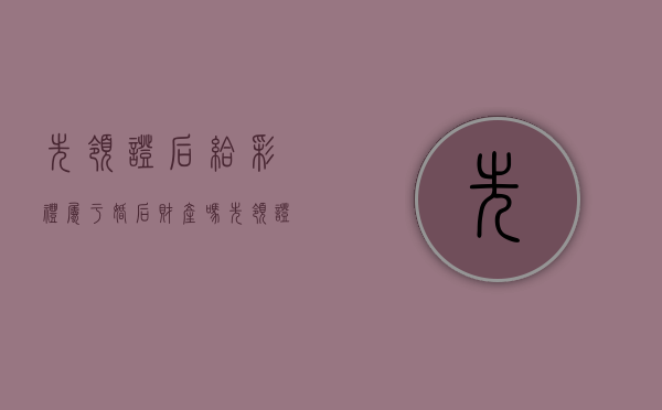 先领证后给彩礼属于婚后财产吗（先领证后给彩礼离婚怎么算）