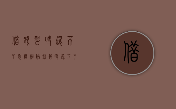 借钱暂时还不了怎么办（借钱暂时还不了,怎样回信息?）
