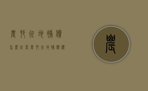 农村征地补偿怎么计算（农村征地补偿标准2021免费咨询北京农权律师）