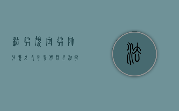 法律规定律师收费方式有几种类型（法律规定律师收费方式有几种呢）