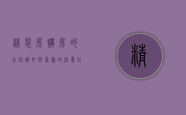 精装房购房的合同该如何签写改注意什么重要问题（精装房购买合同内容有哪些要求）