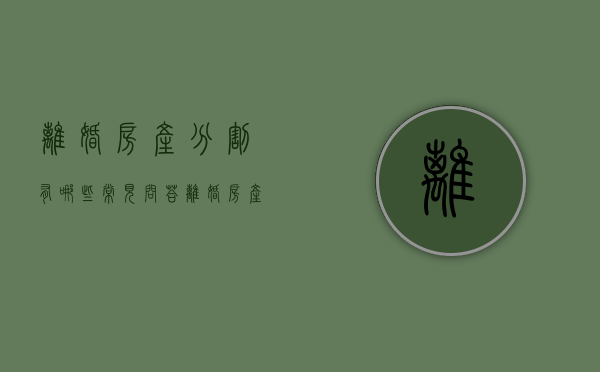 离婚房产分割有哪些常见问答（离婚房产分割原则最新法规）
