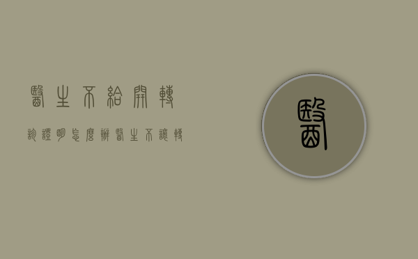 医生不给开转诊证明怎么办（医生不让转院 合理吗）