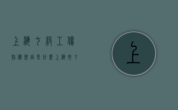 上海七级工伤赔偿规定是什么？（上海市七级工伤赔偿标准2020年）