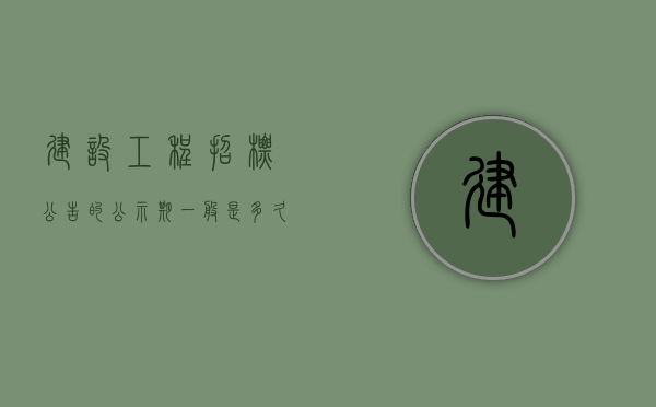 建设工程招标公告的公示期一般是多久啊（建设工程招标公告公示期一般几天）