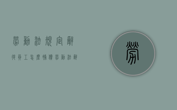 劳动法规定辞退员工怎么补偿(劳动法辞退员工如何补偿) 劳动法规定辞退员工怎么补偿(劳动法辞退员工如何补偿)