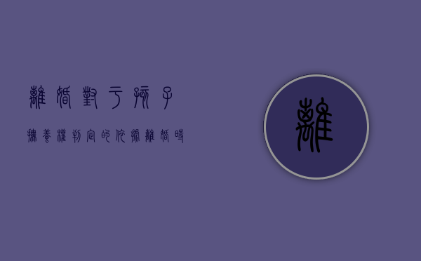 离婚对于孩子抚养权判定的依据（离婚时关于子女的抚养问题）