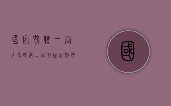 国家赔偿一审多长时间二审啊（国家赔偿审理期限）