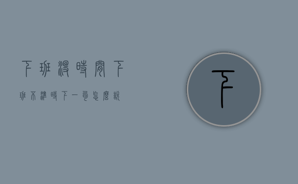 下班没时间（下班不准时下一句怎么说）