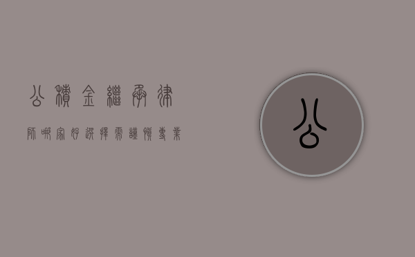 公积金继承律师哪家好？选择需谨慎，专业很关键