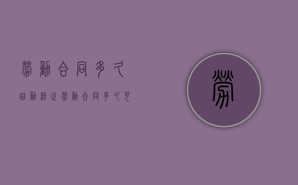 劳动合同多久自动终止（劳动合同多久可以离职）