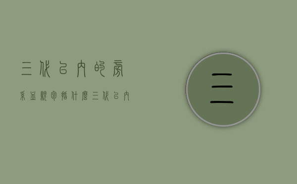 三代以内的旁系血亲包括什么(三代以内旁系血亲都有谁) 三代以内的旁系血亲包括什么(三代以内旁系血亲都有谁)