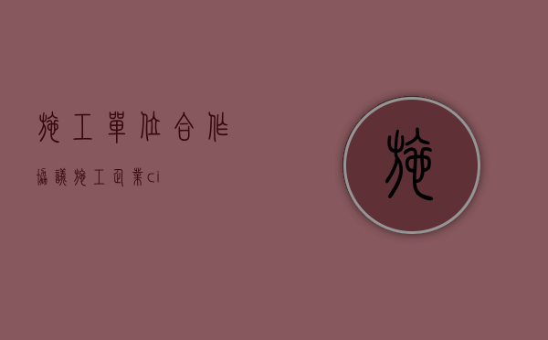 施工单位合作协议（施工企业ci）