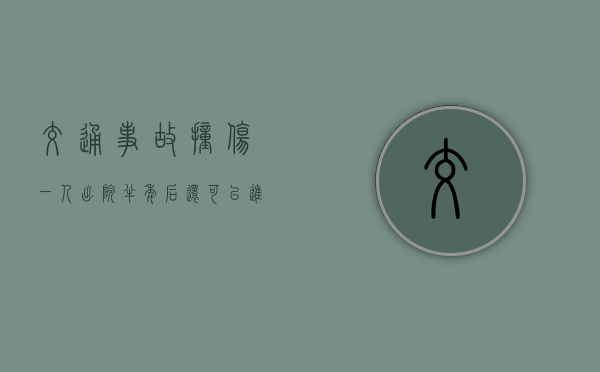 交通事故撞伤一人出院半年后还可以进行伤残鉴定吗？（车祸理赔最长不超过多久）