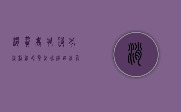 消费者有没有权利进行监督呢（消费者有没有权利进行监督）