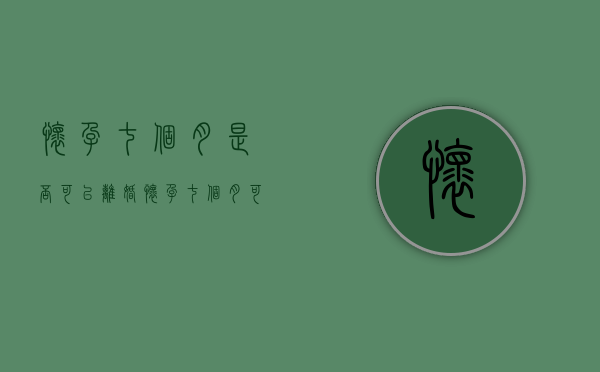 怀孕七个月是否可以离婚（怀孕七个月可以申请离婚吗）