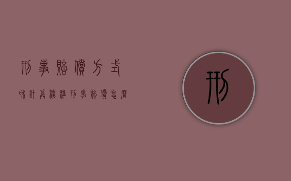 刑事赔偿方式和计算标准（刑事赔偿怎么赔偿对方）