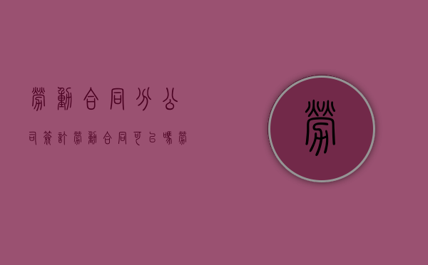 劳动合同分公司签订劳动合同可以吗？（劳动合同固定期限和无固定期限的区别）