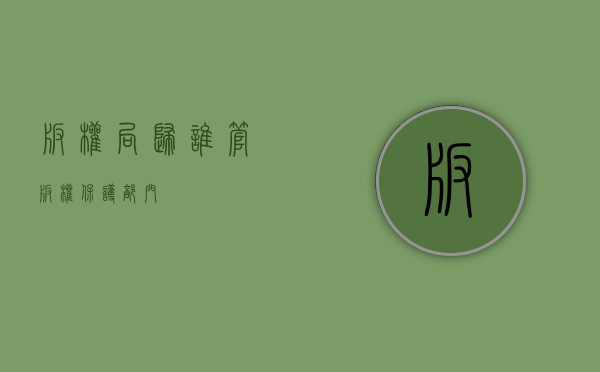 版权局归谁管（版权保护部门）