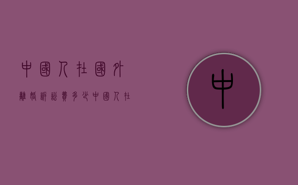 中国人在国外离婚诉讼费多少（中国人在外国起诉离婚）