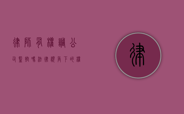 律师有权调公司监控吗？法律视角下的权限与限制