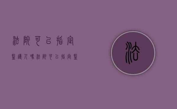 法院可以指定监护人吗（法院可以指定监护人吗?）