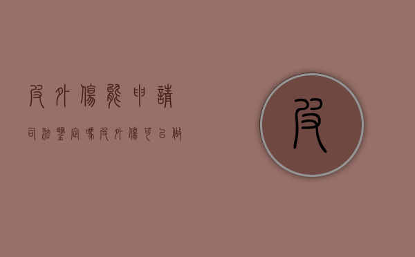 皮外伤能申请司法鉴定吗（皮外伤可以做鉴定吗）