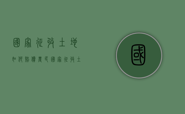 国家征收土地如何赔偿农民？（国家征收土地如何赔偿农民工）
