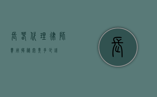 长春代理律师费用揭秘，究竟多少钱？