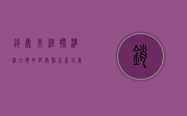 销售未经批准进口药如何处罚(生产销售未经批准的药品) 销售未经批准进口药如何处罚(生产销售未经批准的药品)