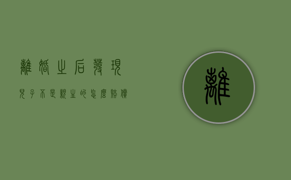 离婚之后发现儿子不是亲生的怎么赔偿（离婚后发现小孩不是亲生的案例）