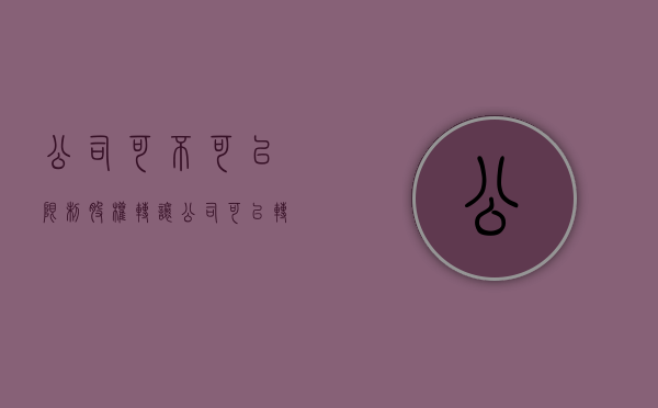 公司可不可以限制股权转让（公司可以转让股份吗）