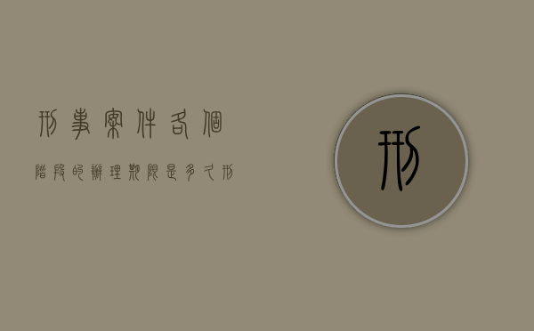 刑事案件各个阶段的办理期限是多久（刑事案件 阶段）