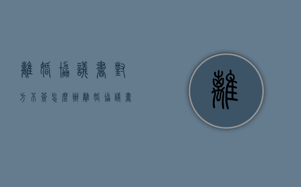 离婚协议书对方不签怎么办（离婚协议书另一方不签字可以实行离婚吗）