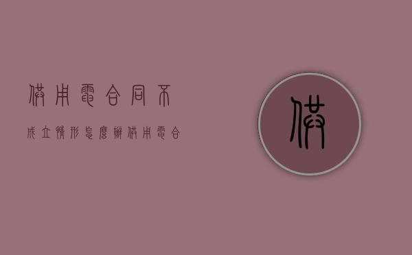 供用电合同不成立情形怎么办（供用电合同签订不规范）